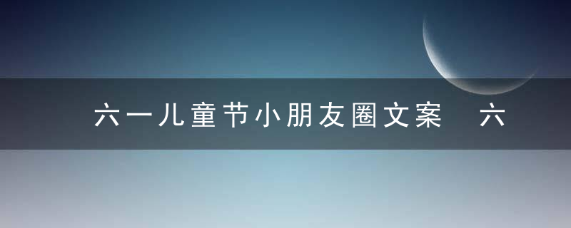 六一儿童节小朋友圈文案 六一儿童节朋友圈文案有哪些